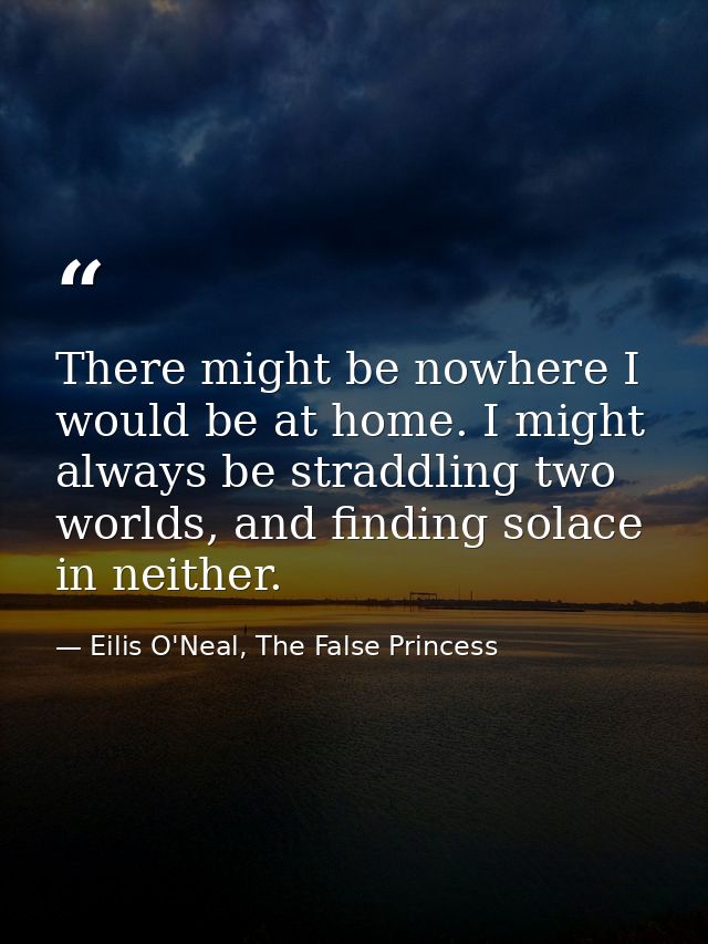There might be nowhere I would be at home. I might always be straddling two worlds, and finding solace in neither. — Eilis O'Neal, The False Princess