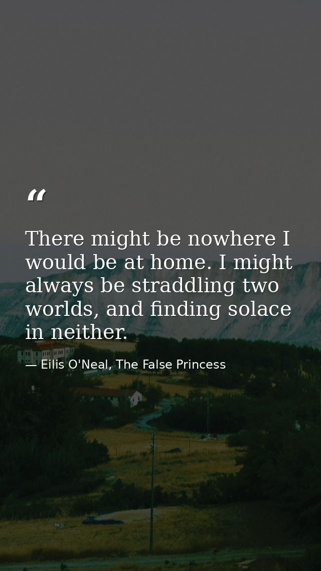 There might be nowhere I would be at home. I might always be straddling two worlds, and finding solace in neither. — Eilis O'Neal, The False Princess