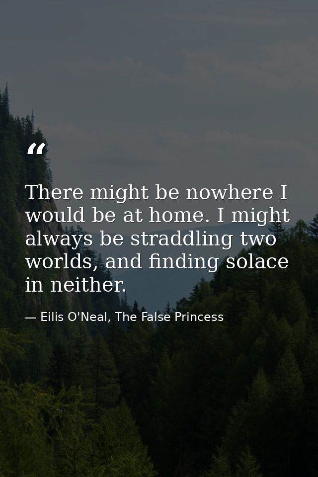 There might be nowhere I would be at home. I might always be straddling two worlds, and finding solace in neither. — Eilis O'Neal, The False Princess