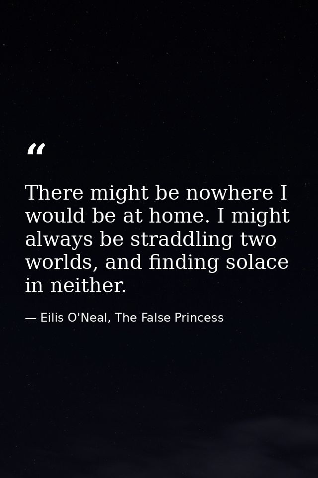 There might be nowhere I would be at home. I might always be straddling two worlds, and finding solace in neither. — Eilis O'Neal, The False Princess