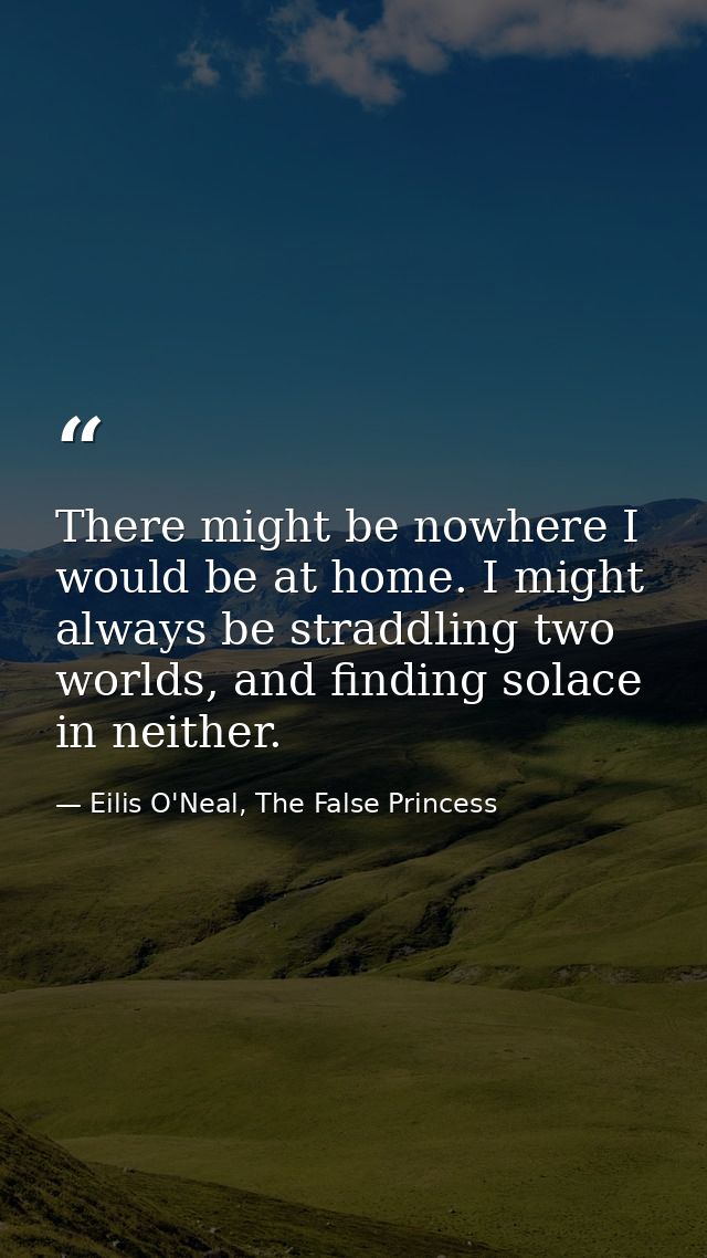 There might be nowhere I would be at home. I might always be straddling two worlds, and finding solace in neither. — Eilis O'Neal, The False Princess