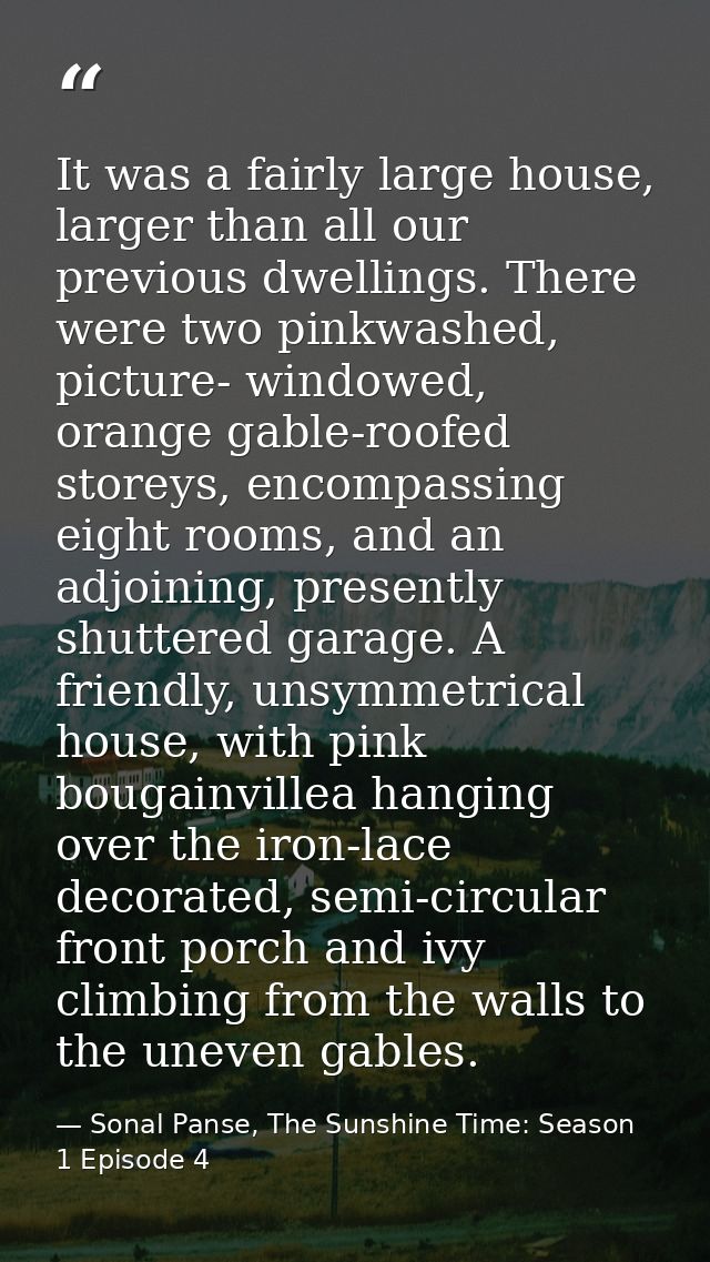 It was a fairly large house, larger than all our previous dwellings. There were two pinkwashed, picture- windowed, orang — Sonal Panse, The Sunshine Time: Season 1 Episode 4