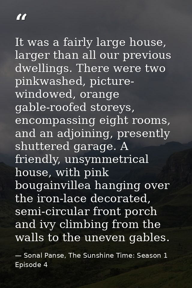 It was a fairly large house, larger than all our previous dwellings. There were two pinkwashed, picture- windowed, orang — Sonal Panse, The Sunshine Time: Season 1 Episode 4