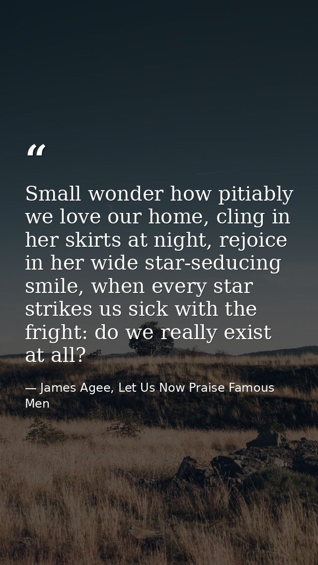Small wonder how pitiably we love our home, cling in her skirts at night, rejoice in her wide star-seducing smile, when  — James Agee, Let Us Now Praise Famous Men