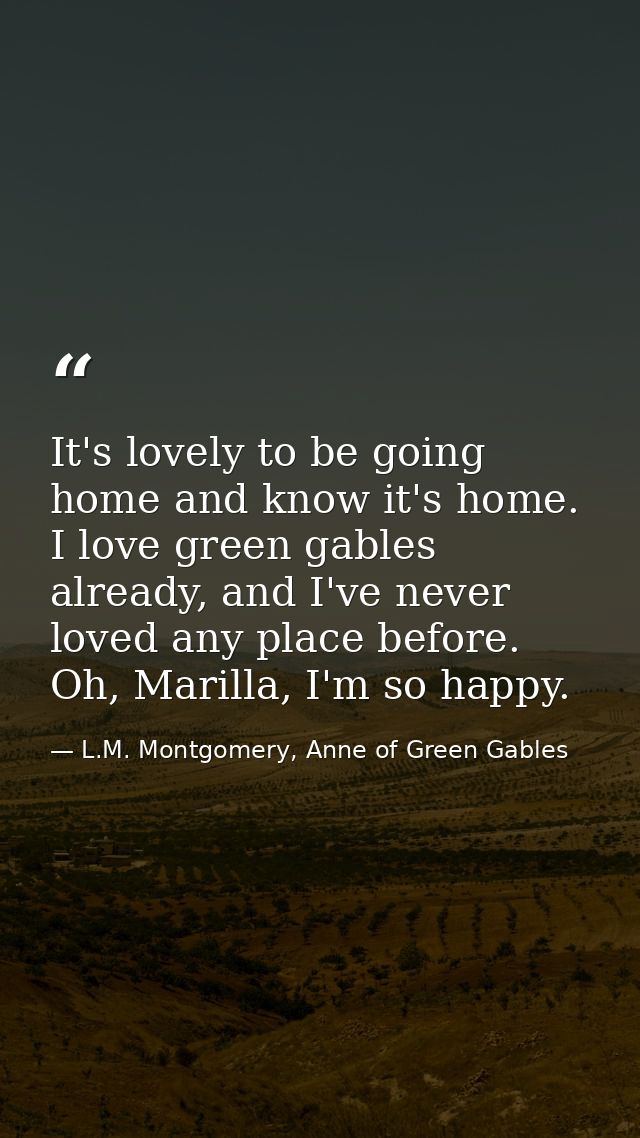 It's lovely to be going home and know it's home. I love green gables already, and I've never loved any place before. Oh, — L.M. Montgomery, Anne of Green Gables