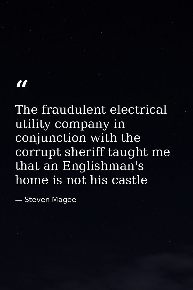 The fraudulent electrical utility company in conjunction with the corrupt sheriff taught me that an Englishman's home is — Steven Magee