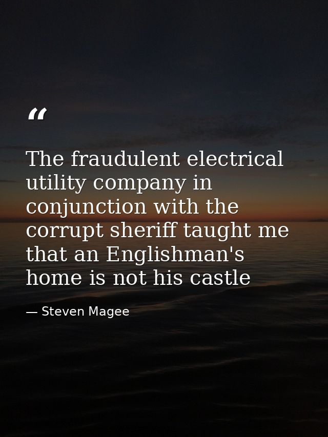 The fraudulent electrical utility company in conjunction with the corrupt sheriff taught me that an Englishman's home is — Steven Magee