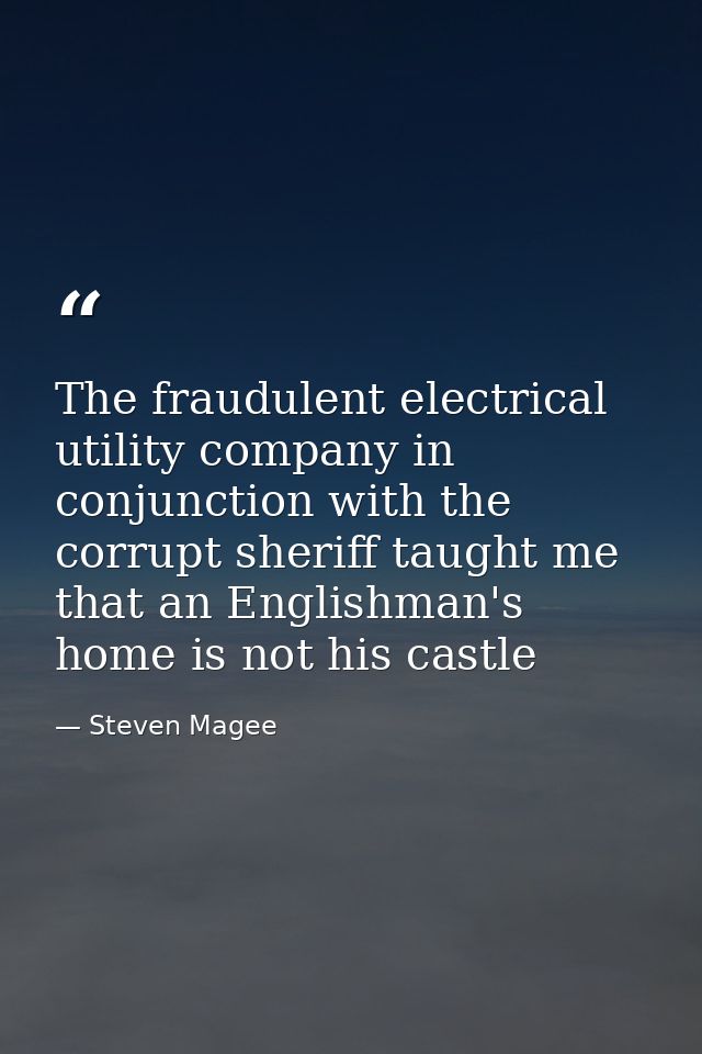 The fraudulent electrical utility company in conjunction with the corrupt sheriff taught me that an Englishman's home is — Steven Magee