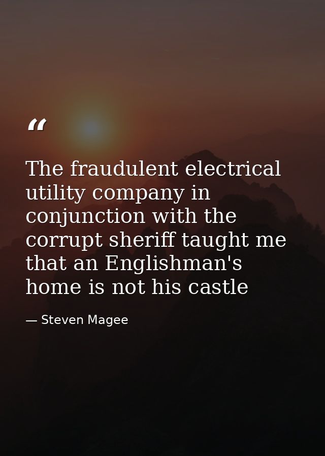 The fraudulent electrical utility company in conjunction with the corrupt sheriff taught me that an Englishman's home is — Steven Magee