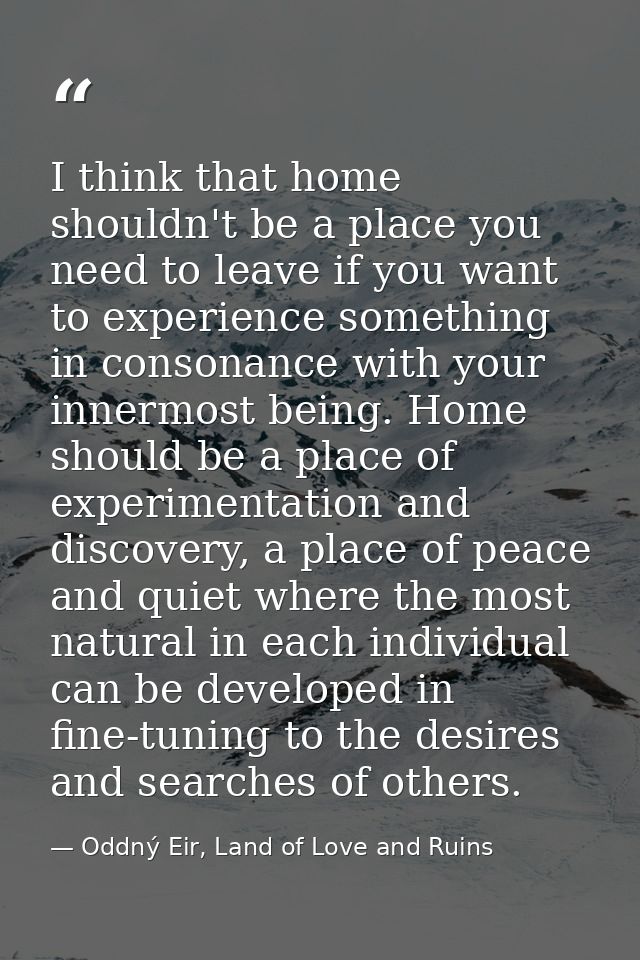I think that home shouldn't be a place you need to leave if you want to experience something in consonance with your inn — Oddný Eir, Land of Love and Ruins