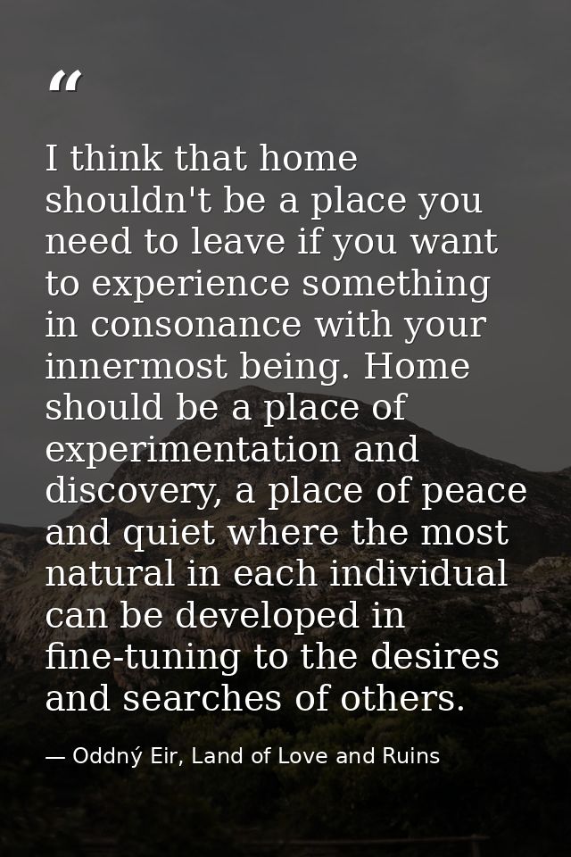 I think that home shouldn't be a place you need to leave if you want to experience something in consonance with your inn — Oddný Eir, Land of Love and Ruins