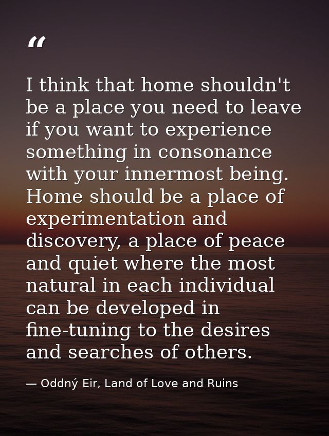 I think that home shouldn't be a place you need to leave if you want to experience something in consonance with your inn — Oddný Eir, Land of Love and Ruins