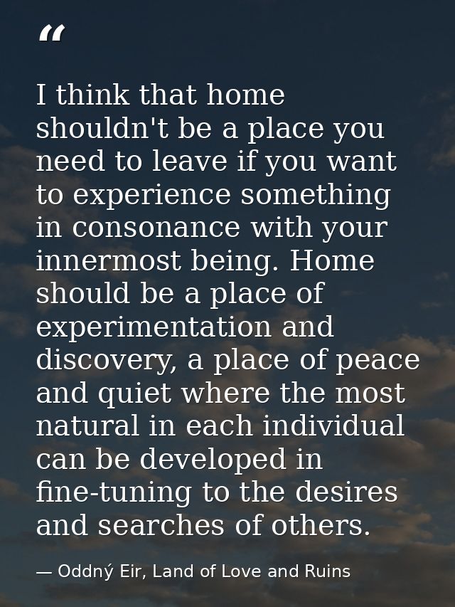 I think that home shouldn't be a place you need to leave if you want to experience something in consonance with your inn — Oddný Eir, Land of Love and Ruins