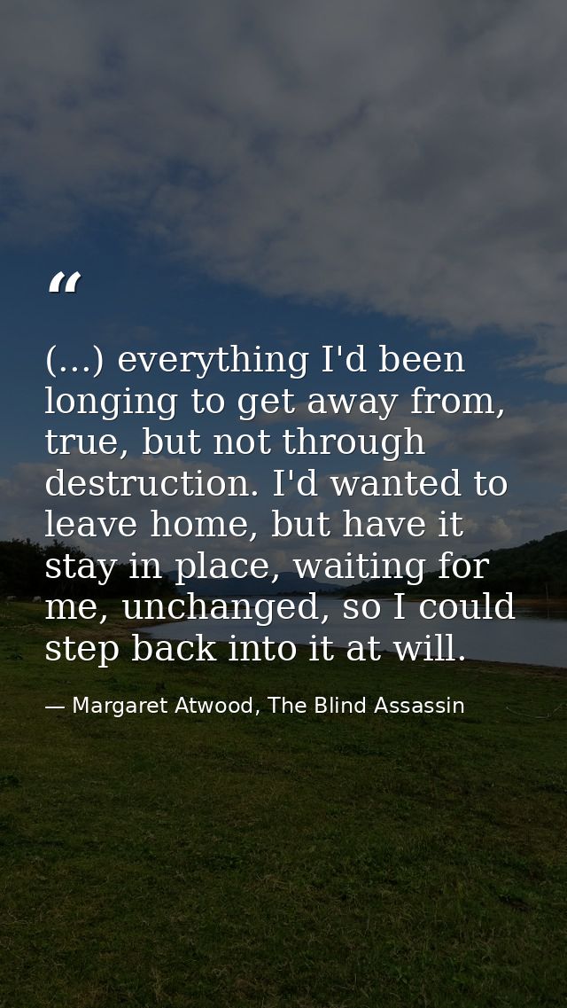 (...) everything I'd been longing to get away from, true, but not through destruction. I'd wanted to leave home, but hav — Margaret Atwood, The Blind Assassin