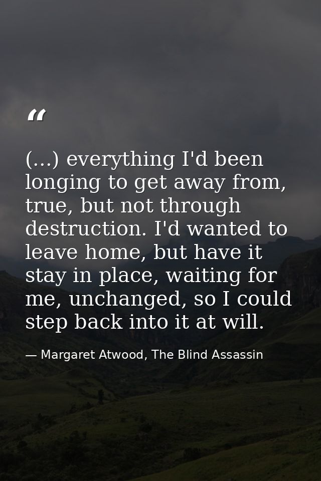 (...) everything I'd been longing to get away from, true, but not through destruction. I'd wanted to leave home, but hav — Margaret Atwood, The Blind Assassin
