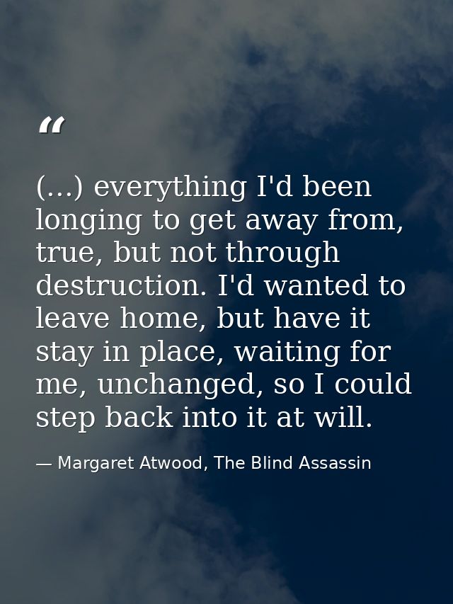 (...) everything I'd been longing to get away from, true, but not through destruction. I'd wanted to leave home, but hav — Margaret Atwood, The Blind Assassin