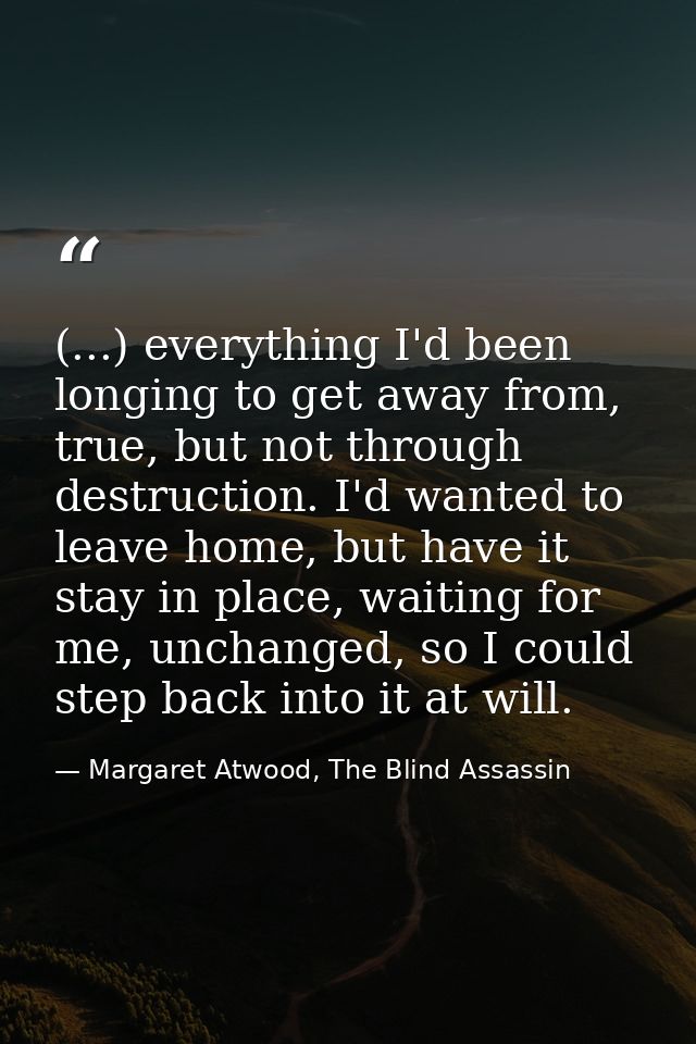 (...) everything I'd been longing to get away from, true, but not through destruction. I'd wanted to leave home, but hav — Margaret Atwood, The Blind Assassin