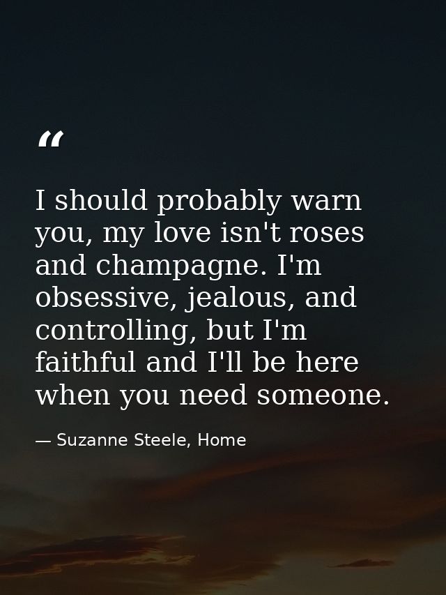 I should probably warn you, my love isn't roses and champagne. I'm obsessive, jealous, and controlling, but I'm faithful — Suzanne Steele, Home