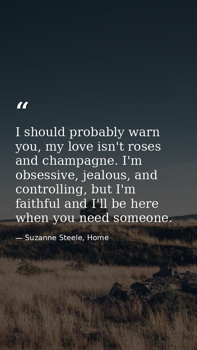 I should probably warn you, my love isn't roses and champagne. I'm obsessive, jealous, and controlling, but I'm faithful — Suzanne Steele, Home