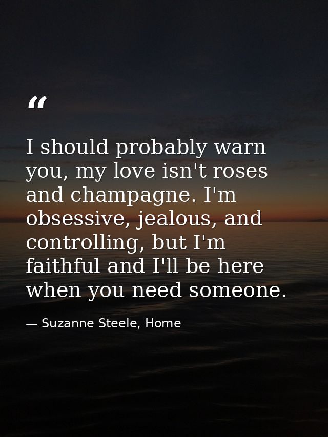I should probably warn you, my love isn't roses and champagne. I'm obsessive, jealous, and controlling, but I'm faithful — Suzanne Steele, Home