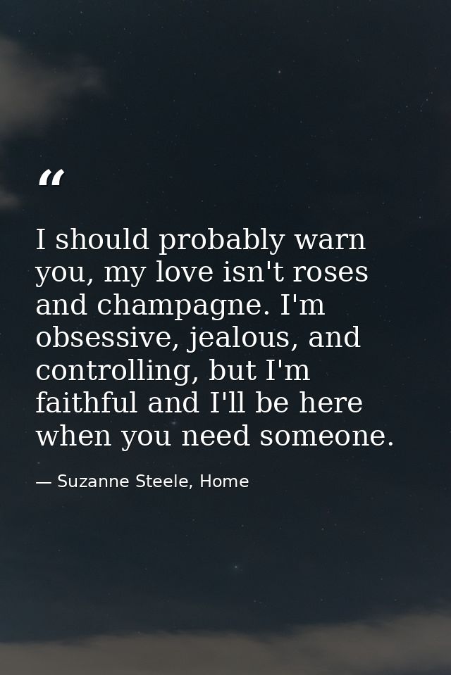 I should probably warn you, my love isn't roses and champagne. I'm obsessive, jealous, and controlling, but I'm faithful — Suzanne Steele, Home