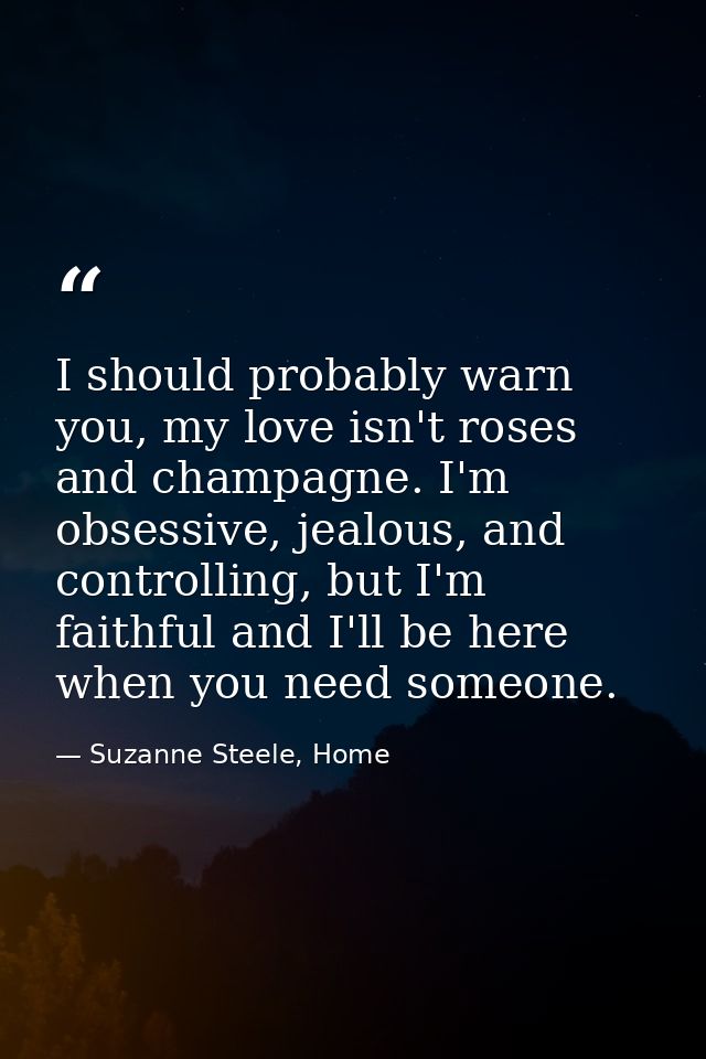 I should probably warn you, my love isn't roses and champagne. I'm obsessive, jealous, and controlling, but I'm faithful — Suzanne Steele, Home
