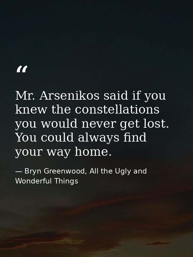 Mr. Arsenikos said if you knew the constellations you would never get lost. You could always find your way home. — Bryn Greenwood, All the Ugly and Wonderful Things