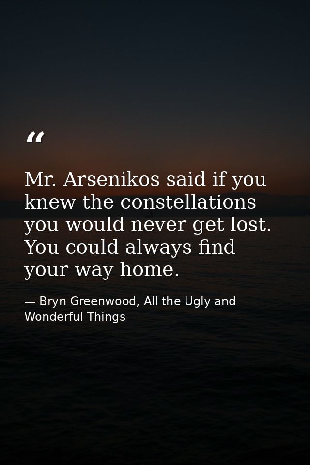 Mr. Arsenikos said if you knew the constellations you would never get lost. You could always find your way home. — Bryn Greenwood, All the Ugly and Wonderful Things