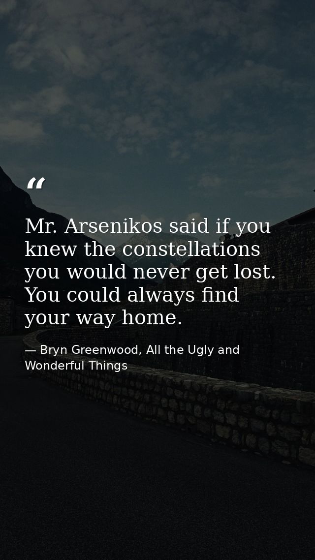 Mr. Arsenikos said if you knew the constellations you would never get lost. You could always find your way home. — Bryn Greenwood, All the Ugly and Wonderful Things