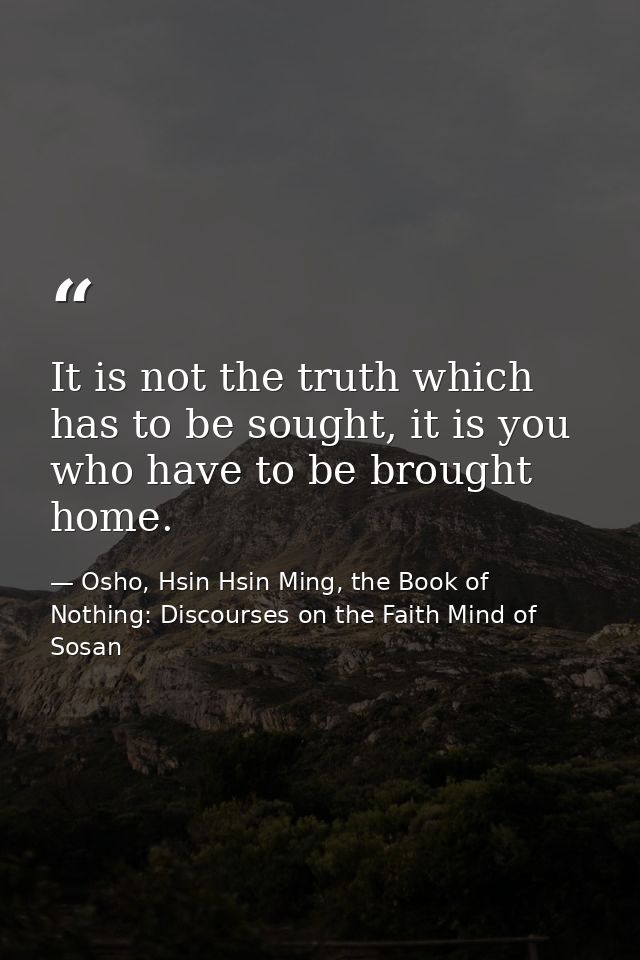 It is not the truth which has to be sought, it is you who have to be brought home. — Osho, Hsin Hsin Ming, the Book of Nothing: Discourses on the Faith Mind of Sosan