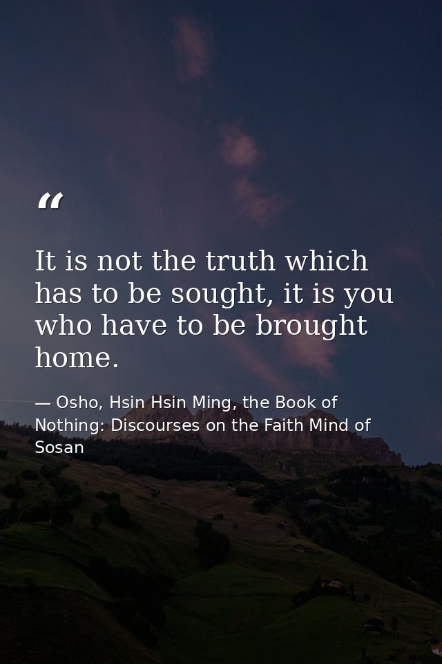 It is not the truth which has to be sought, it is you who have to be brought home. — Osho, Hsin Hsin Ming, the Book of Nothing: Discourses on the Faith Mind of Sosan