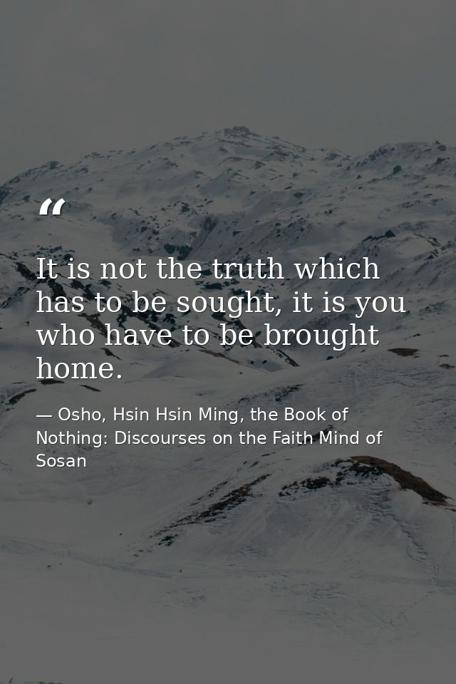 It is not the truth which has to be sought, it is you who have to be brought home. — Osho, Hsin Hsin Ming, the Book of Nothing: Discourses on the Faith Mind of Sosan