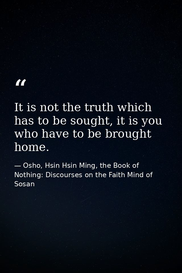It is not the truth which has to be sought, it is you who have to be brought home. — Osho, Hsin Hsin Ming, the Book of Nothing: Discourses on the Faith Mind of Sosan