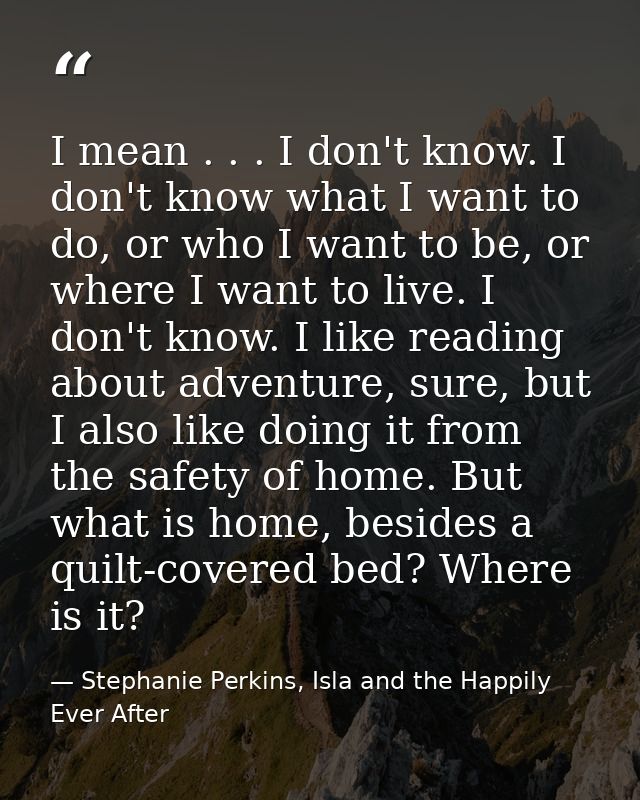 I mean . . . I don't know. I don't know what I want to do, or who I want to be, or where I want to live. I don't know. I — Stephanie Perkins, Isla and the Happily Ever After