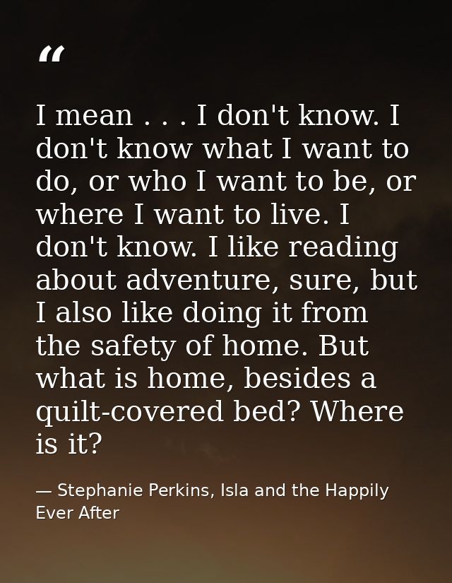 I mean . . . I don't know. I don't know what I want to do, or who I want to be, or where I want to live. I don't know. I — Stephanie Perkins, Isla and the Happily Ever After