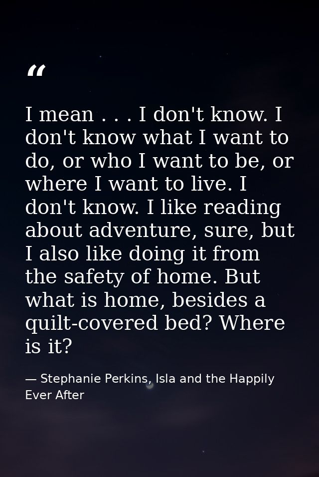 I mean . . . I don't know. I don't know what I want to do, or who I want to be, or where I want to live. I don't know. I — Stephanie Perkins, Isla and the Happily Ever After