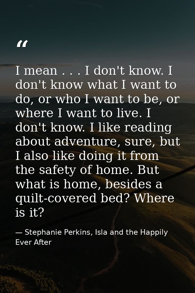 I mean . . . I don't know. I don't know what I want to do, or who I want to be, or where I want to live. I don't know. I — Stephanie Perkins, Isla and the Happily Ever After