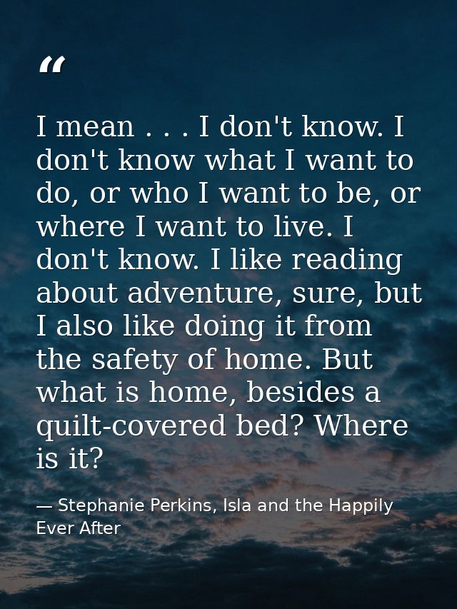I mean . . . I don't know. I don't know what I want to do, or who I want to be, or where I want to live. I don't know. I — Stephanie Perkins, Isla and the Happily Ever After