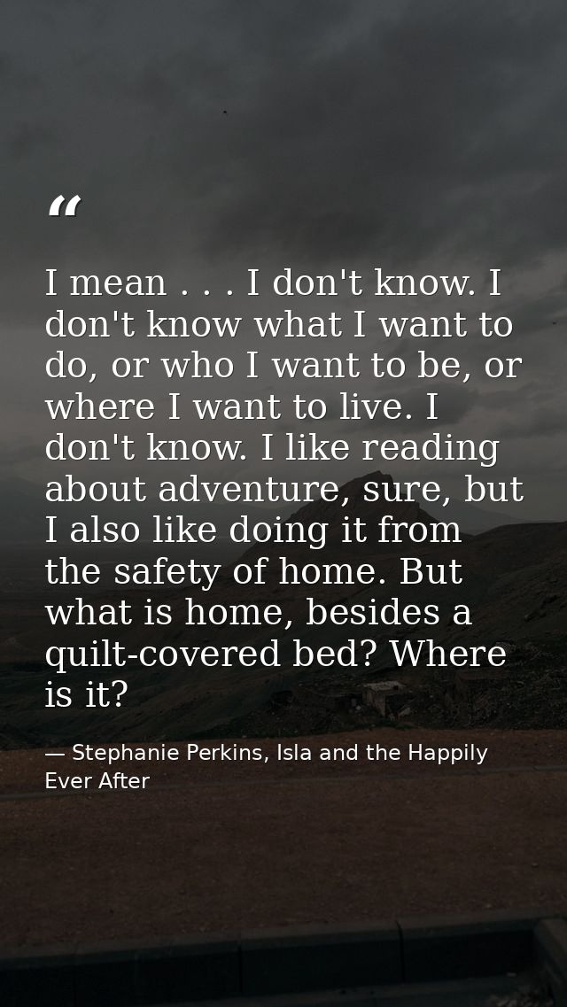 I mean . . . I don't know. I don't know what I want to do, or who I want to be, or where I want to live. I don't know. I — Stephanie Perkins, Isla and the Happily Ever After