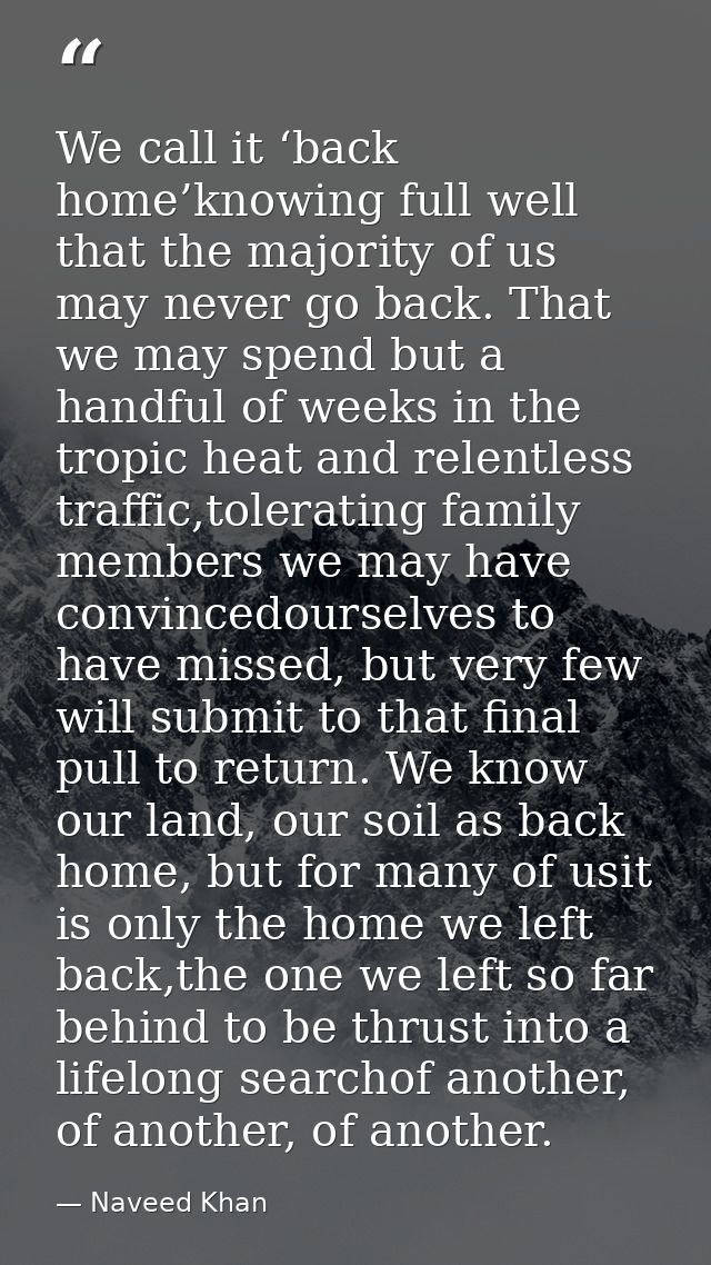We call it ‘back home’knowing full well that the majority of us may never go back. That we may spend but a handful of we — Naveed Khan