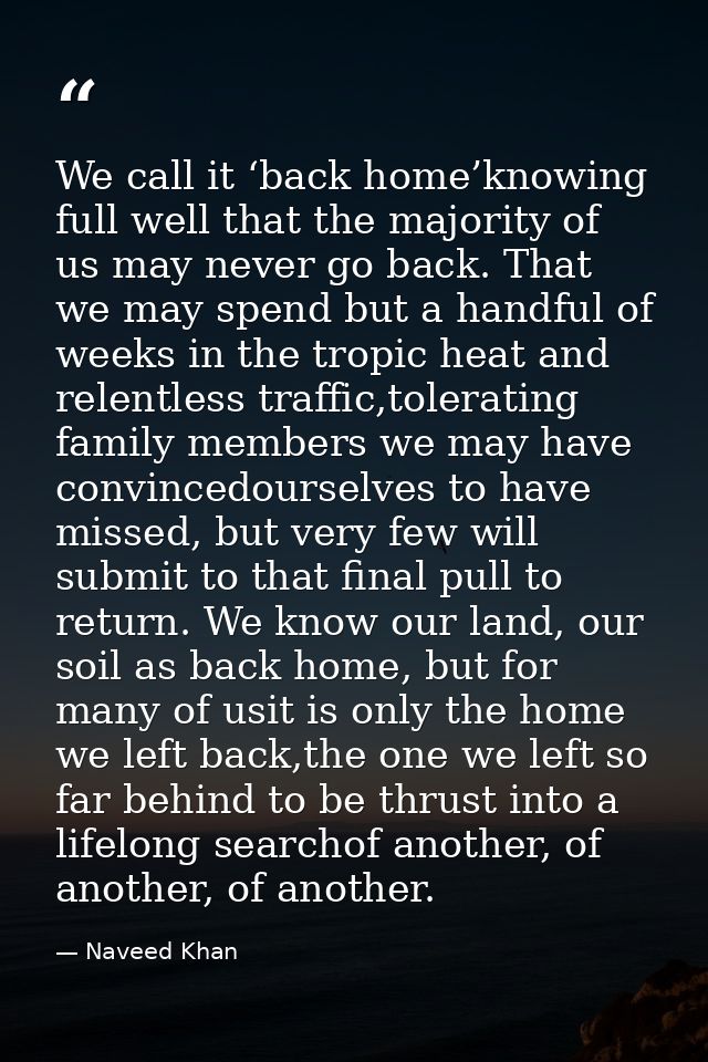 We call it ‘back home’knowing full well that the majority of us may never go back. That we may spend but a handful of we — Naveed Khan