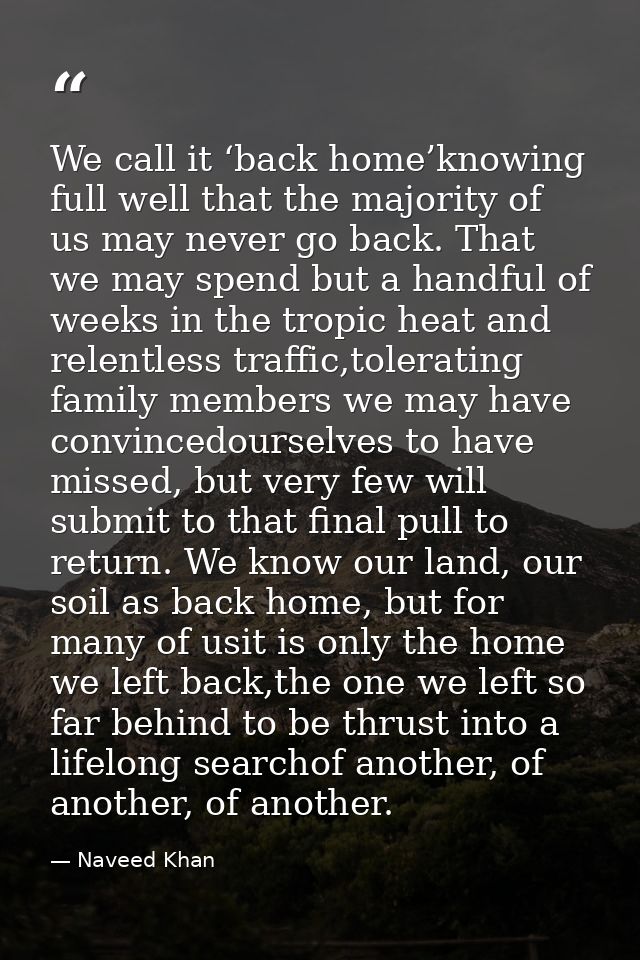 We call it ‘back home’knowing full well that the majority of us may never go back. That we may spend but a handful of we — Naveed Khan
