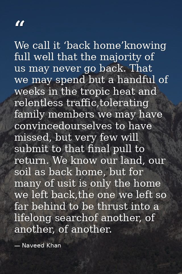We call it ‘back home’knowing full well that the majority of us may never go back. That we may spend but a handful of we — Naveed Khan