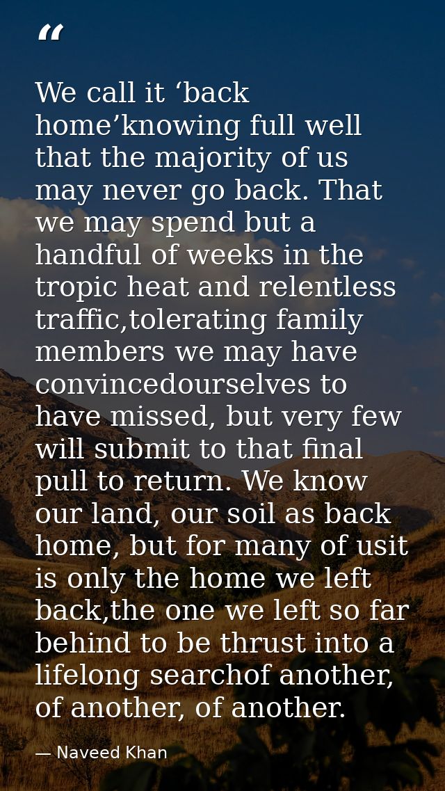 We call it ‘back home’knowing full well that the majority of us may never go back. That we may spend but a handful of we — Naveed Khan