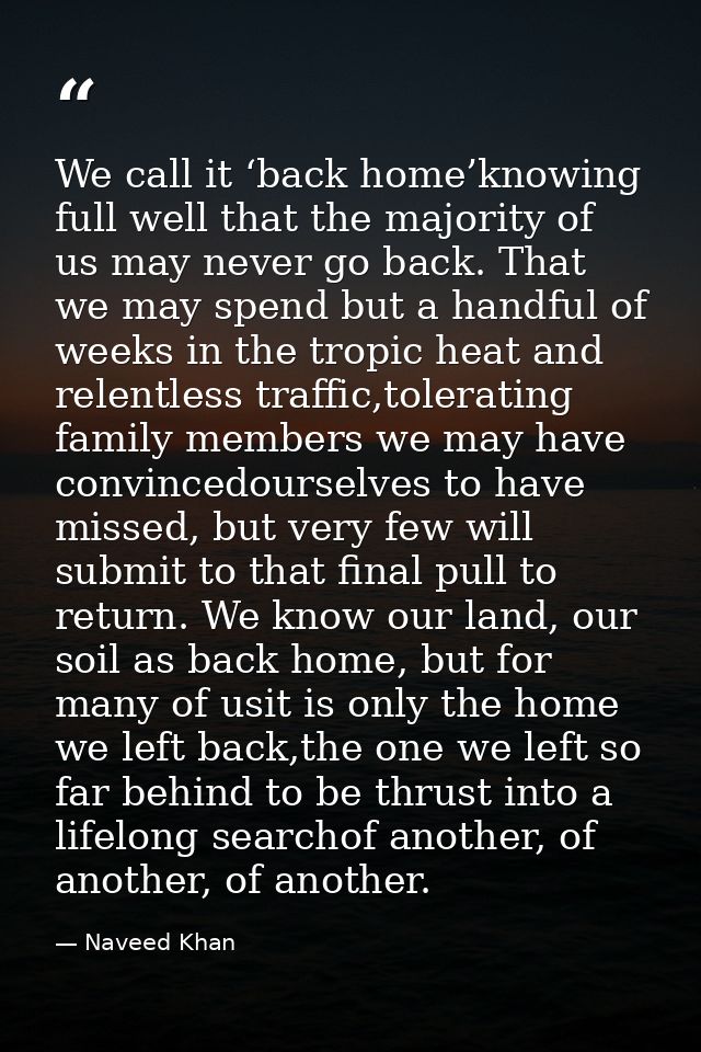 We call it ‘back home’knowing full well that the majority of us may never go back. That we may spend but a handful of we — Naveed Khan
