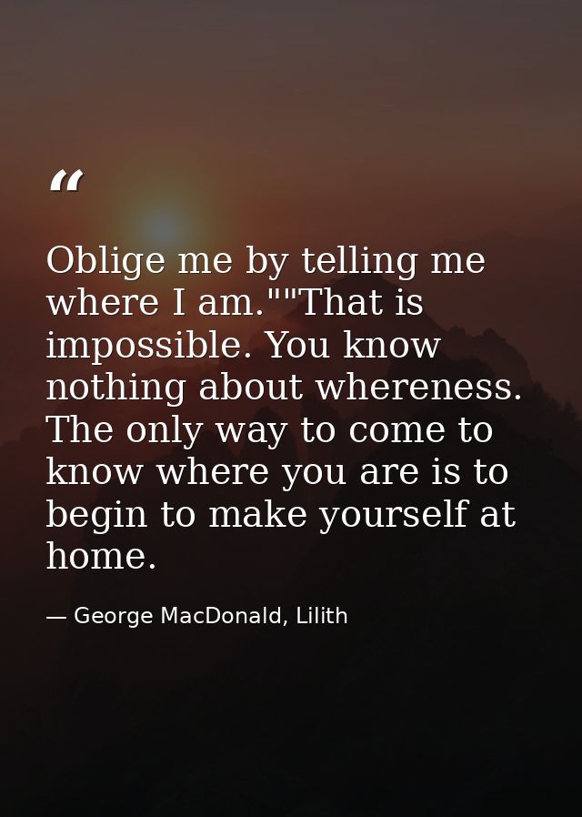 Oblige me by telling me where I am.""That is impossible. You know nothing about whereness. The only way to come to know  — George MacDonald, Lilith