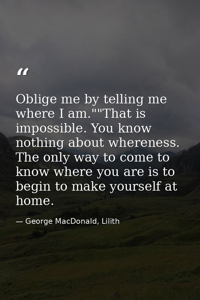 Oblige me by telling me where I am.""That is impossible. You know nothing about whereness. The only way to come to know  — George MacDonald, Lilith