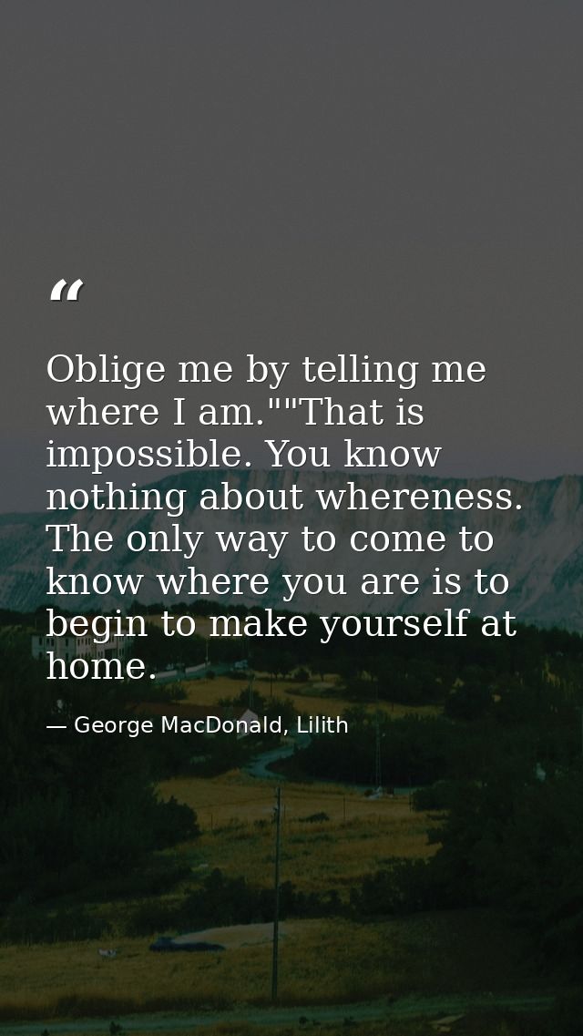 Oblige me by telling me where I am.""That is impossible. You know nothing about whereness. The only way to come to know  — George MacDonald, Lilith