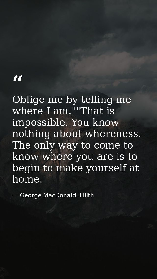 Oblige me by telling me where I am.""That is impossible. You know nothing about whereness. The only way to come to know  — George MacDonald, Lilith
