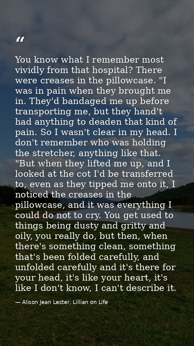 You know what I remember most vividly from that hospital? There were creases in the pillowcase. "I was in pain when they — Alison Jean Lester, Lillian on Life